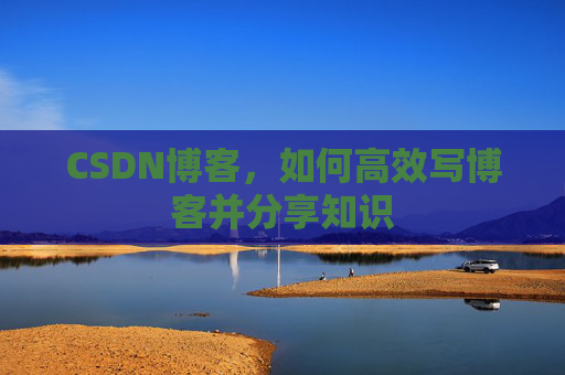 CSDN博客，如何高效写博客并分享知识